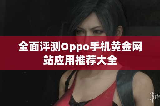 全面评测Oppo手机黄金网站应用推荐大全