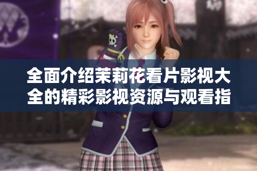 全面介绍茉莉花看片影视大全的精彩影视资源与观看指南