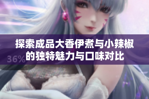 探索成品大香伊煮与小辣椒的独特魅力与口味对比