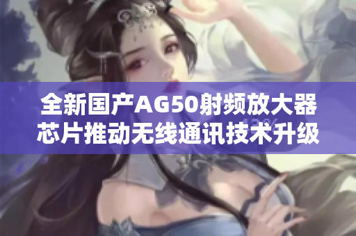 全新国产AG50射频放大器芯片推动无线通讯技术升级
