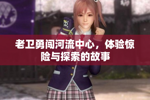 老卫勇闯河流中心，体验惊险与探索的故事