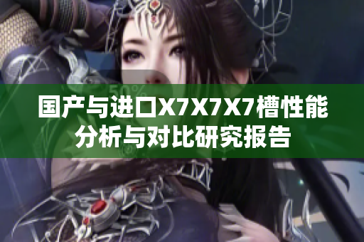 国产与进口X7X7X7槽性能分析与对比研究报告
