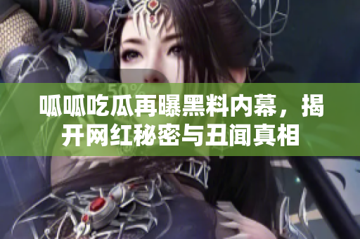 呱呱吃瓜再曝黑料内幕，揭开网红秘密与丑闻真相