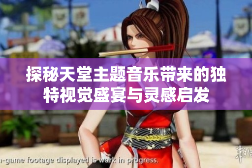探秘天堂主题音乐带来的独特视觉盛宴与灵感启发