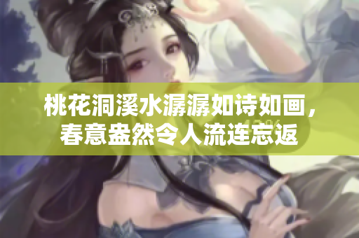 桃花洞溪水潺潺如诗如画，春意盎然令人流连忘返