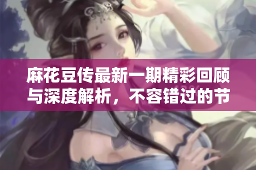 麻花豆传最新一期精彩回顾与深度解析，不容错过的节目亮点！