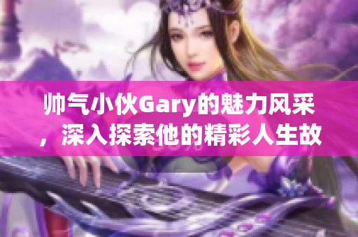 帅气小伙Gary的魅力风采，深入探索他的精彩人生故事