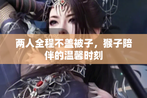 两人全程不盖被子，猴子陪伴的温馨时刻