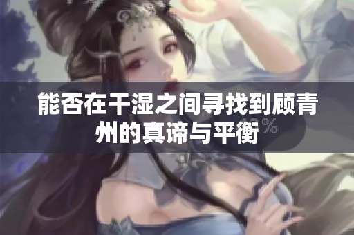 能否在干湿之间寻找到顾青州的真谛与平衡