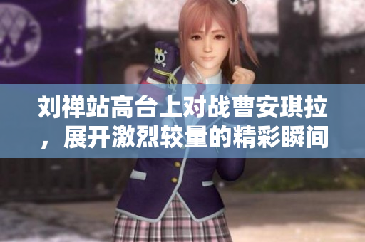 刘禅站高台上对战曹安琪拉，展开激烈较量的精彩瞬间