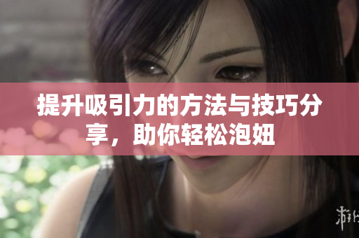 提升吸引力的方法与技巧分享，助你轻松泡妞