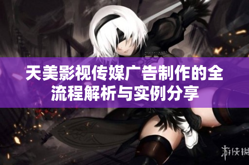 天美影视传媒广告制作的全流程解析与实例分享