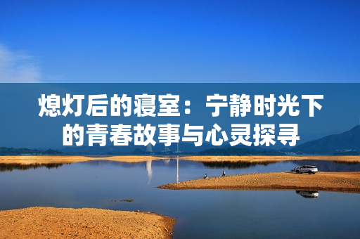 熄灯后的寝室：宁静时光下的青春故事与心灵探寻