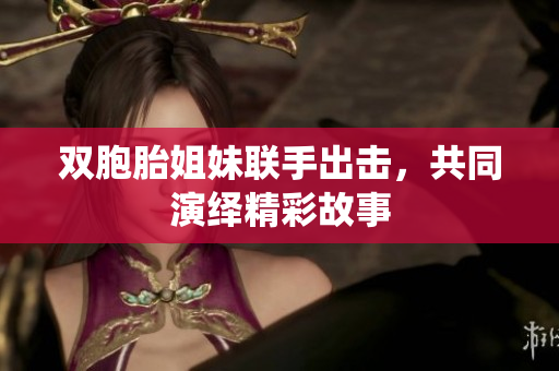 双胞胎姐妹联手出击，共同演绎精彩故事