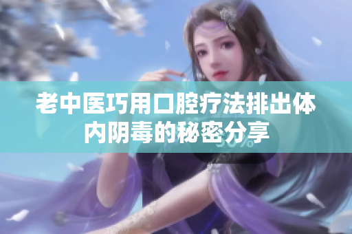 老中医巧用口腔疗法排出体内阴毒的秘密分享