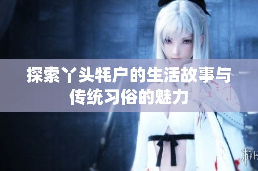 探索丫头牦户的生活故事与传统习俗的魅力