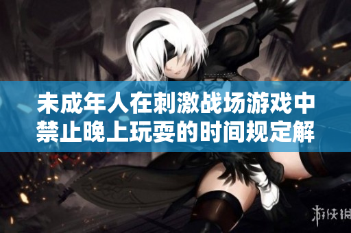 未成年人在刺激战场游戏中禁止晚上玩耍的时间规定解析