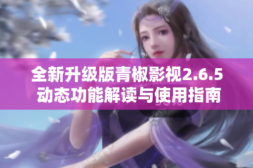 全新升级版青椒影视2.6.5 动态功能解读与使用指南