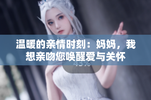 温暖的亲情时刻：妈妈，我想亲吻您唤醒爱与关怀