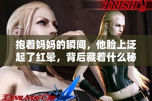 抱着妈妈的瞬间，他脸上泛起了红晕，背后藏着什么秘密