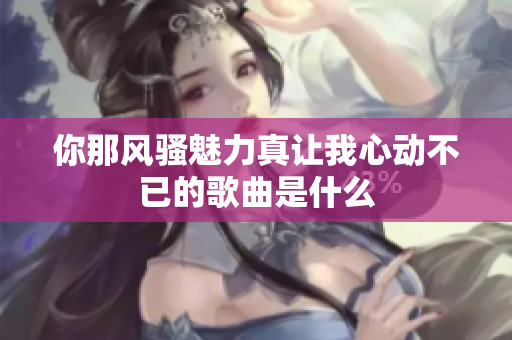 你那风骚魅力真让我心动不已的歌曲是什么