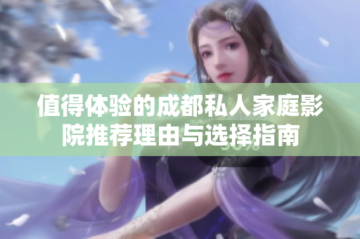 值得体验的成都私人家庭影院推荐理由与选择指南