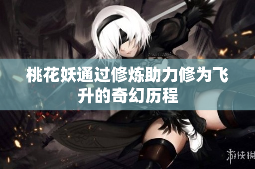 桃花妖通过修炼助力修为飞升的奇幻历程