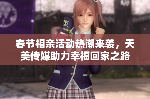 春节相亲活动热潮来袭，天美传媒助力幸福回家之路