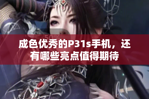 成色优秀的P31s手机，还有哪些亮点值得期待