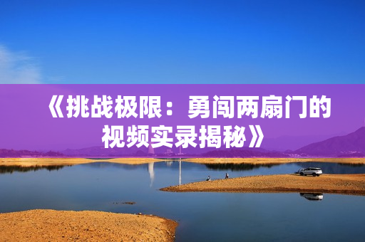 《挑战极限：勇闯两扇门的视频实录揭秘》