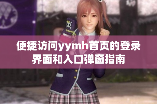 便捷访问yymh首页的登录界面和入口弹窗指南