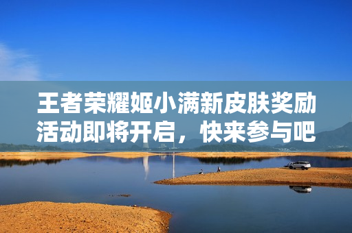 王者荣耀姬小满新皮肤奖励活动即将开启，快来参与吧