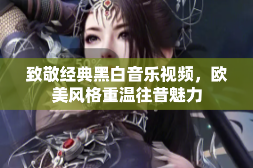 致敬经典黑白音乐视频，欧美风格重温往昔魅力