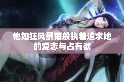 他如狂风暴雨般执着追求她的爱恋与占有欲