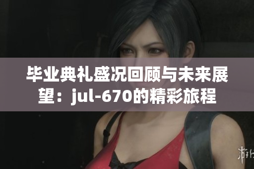 毕业典礼盛况回顾与未来展望：jul-670的精彩旅程
