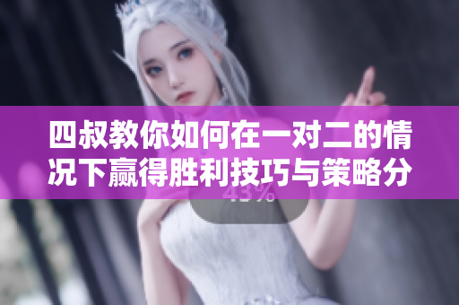 四叔教你如何在一对二的情况下赢得胜利技巧与策略分享