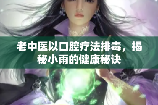 老中医以口腔疗法排毒，揭秘小雨的健康秘诀