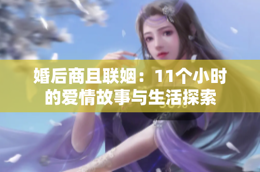 婚后商且联姻：11个小时的爱情故事与生活探索
