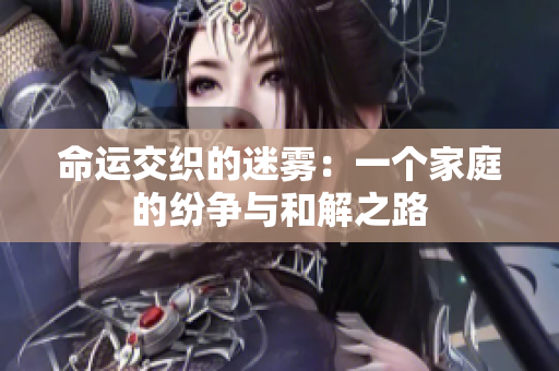 命运交织的迷雾：一个家庭的纷争与和解之路