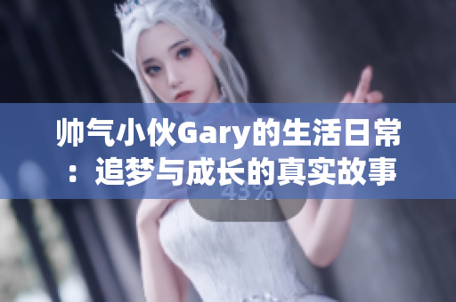 帅气小伙Gary的生活日常：追梦与成长的真实故事