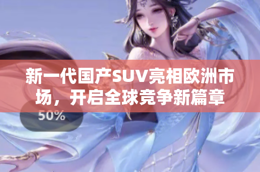 新一代国产SUV亮相欧洲市场，开启全球竞争新篇章