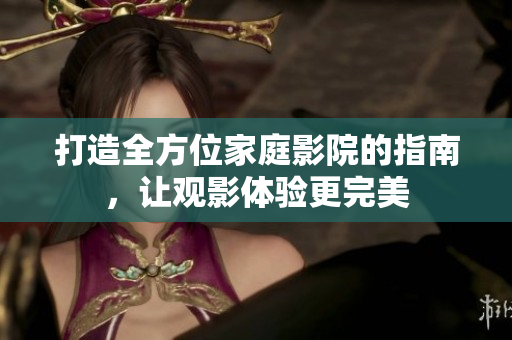 打造全方位家庭影院的指南，让观影体验更完美