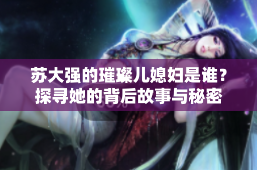 苏大强的璀璨儿媳妇是谁？探寻她的背后故事与秘密