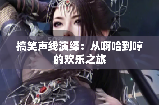 搞笑声线演绎：从啊哈到哼的欢乐之旅
