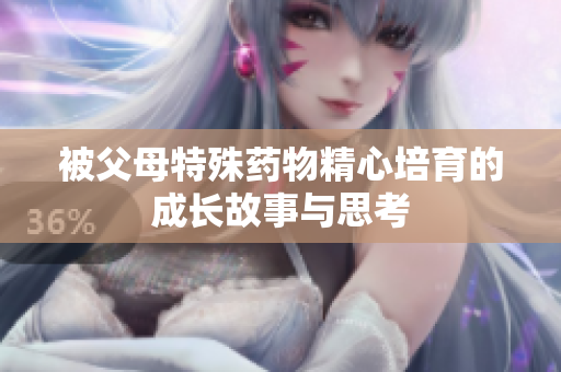 被父母特殊药物精心培育的成长故事与思考