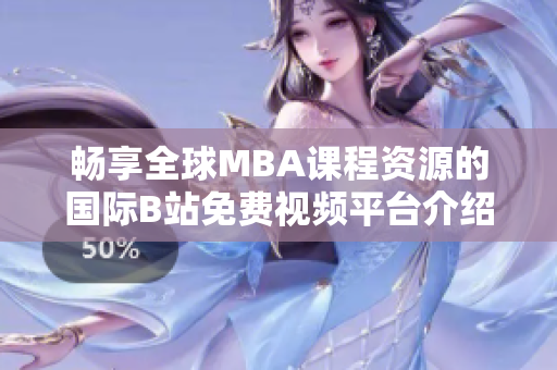 畅享全球MBA课程资源的国际B站免费视频平台介绍