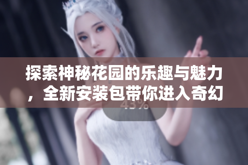 探索神秘花园的乐趣与魅力，全新安装包带你进入奇幻世界