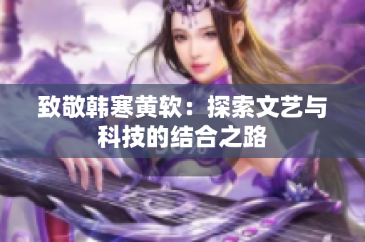 致敬韩寒黄软：探索文艺与科技的结合之路