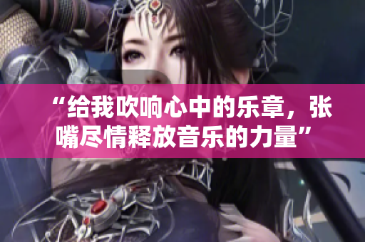 “给我吹响心中的乐章，张嘴尽情释放音乐的力量”