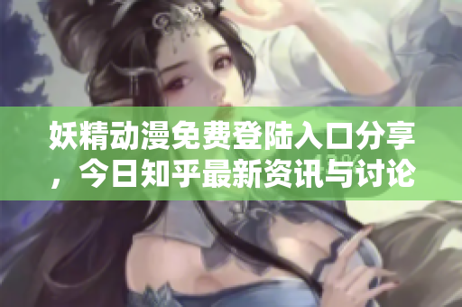 妖精动漫免费登陆入口分享，今日知乎最新资讯与讨论汇总